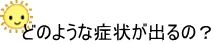 どのような症状が出るの？